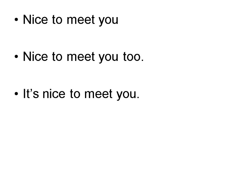 Nice to meet you   Nice to meet you too.  It’s nice